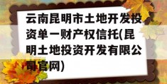 云南昆明市土地开发投资单一财产权信托(昆明土地投资开发有限公司官网)