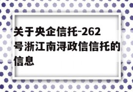 关于央企信托-262号浙江南浔政信信托的信息