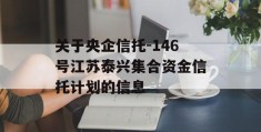 关于央企信托-146号江苏泰兴集合资金信托计划的信息