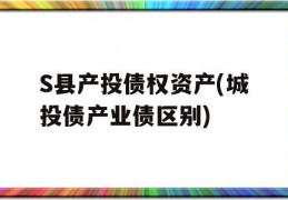 S县产投债权资产(城投债产业债区别)