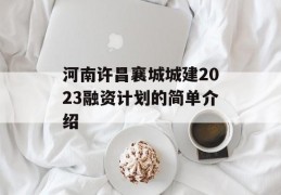 河南许昌襄城城建2023融资计划的简单介绍