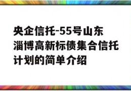 央企信托-55号山东淄博高新标债集合信托计划的简单介绍