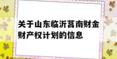 关于山东临沂莒南财金财产权计划的信息