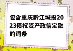 包含重庆黔江城投2023债权资产政信定融的词条