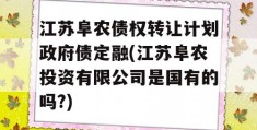 江苏阜农债权转让计划政府债定融(江苏阜农投资有限公司是国有的吗?)