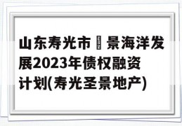 山东寿光市昇景海洋发展2023年债权融资计划(寿光圣景地产)