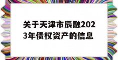 关于天津市辰融2023年债权资产的信息