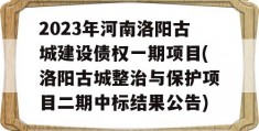 2023年河南洛阳古城建设债权一期项目(洛阳古城整治与保护项目二期中标结果公告)