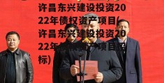 许昌东兴建设投资2022年债权资产项目(许昌东兴建设投资2022年债权资产项目招标)