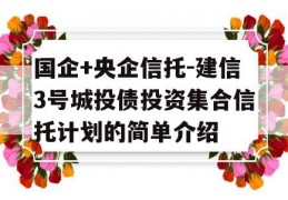 国企+央企信托-建信3号城投债投资集合信托计划的简单介绍