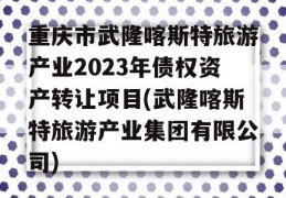 重庆市武隆喀斯特旅游产业2023年债权资产转让项目(武隆喀斯特旅游产业集团有限公司)