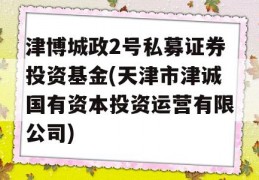 津博城政2号私募证券投资基金(天津市津诚国有资本投资运营有限公司)