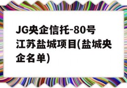 JG央企信托-80号江苏盐城项目(盐城央企名单)