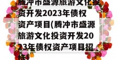 腾冲市盛源旅游文化投资开发2023年债权资产项目(腾冲市盛源旅游文化投资开发2023年债权资产项目招标)