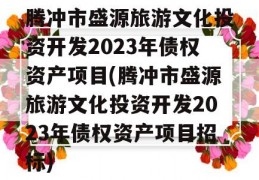 腾冲市盛源旅游文化投资开发2023年债权资产项目(腾冲市盛源旅游文化投资开发2023年债权资产项目招标)