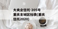 大央企信托-205号重庆主城区标债(重庆信托2020)