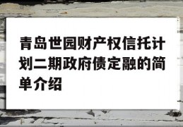 青岛世园财产权信托计划二期政府债定融的简单介绍