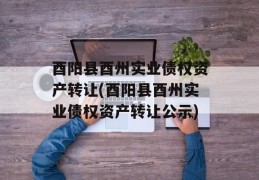 酉阳县酉州实业债权资产转让(酉阳县酉州实业债权资产转让公示)