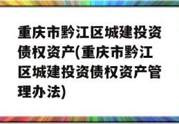 重庆市黔江区城建投资债权资产(重庆市黔江区城建投资债权资产管理办法)