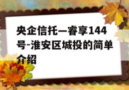 央企信托—睿享144号-淮安区城投的简单介绍