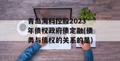 青岛海科控股2023年债权政府债定融(债务与债权的关系的是)