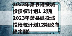 2023年萧县建投城投债权计划1-2期(2023年萧县建投城投债权计划12期政府债定融)