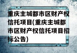 重庆主城都市区财产权信托项目(重庆主城都市区财产权信托项目招标公告)