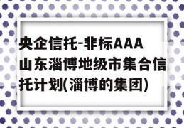 央企信托-非标AAA山东淄博地级市集合信托计划(淄博的集团)