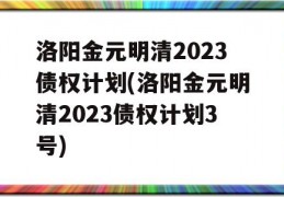 洛阳金元明清2023债权计划(洛阳金元明清2023债权计划3号)