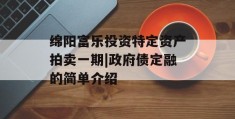 绵阳富乐投资特定资产拍卖一期|政府债定融的简单介绍