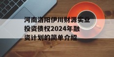 河南洛阳伊川财源实业投资债权2024年融资计划的简单介绍