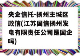 央企信托-扬州主城区政信(江苏国信扬州发电有限责任公司是国企吗)