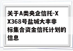 关于A类央企信托-XX368号盐城大丰非标集合资金信托计划的信息