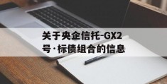 关于央企信托-GX2号·标债组合的信息