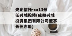 央企信托-xx13号任兴城投债(成都兴城投资集团有限公司董事长任志能)