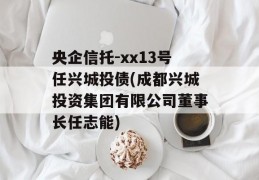 央企信托-xx13号任兴城投债(成都兴城投资集团有限公司董事长任志能)