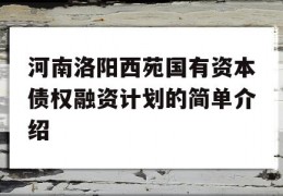 河南洛阳西苑国有资本债权融资计划的简单介绍