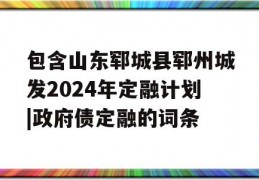 包含山东郓城县郓州城发2024年定融计划|政府债定融的词条