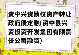 资中兴资债权资产转让政府债定融(资中县兴资投资开发集团有限责任公司融资)