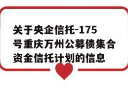 关于央企信托-175号重庆万州公募债集合资金信托计划的信息