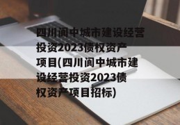 四川阆中城市建设经营投资2023债权资产项目(四川阆中城市建设经营投资2023债权资产项目招标)