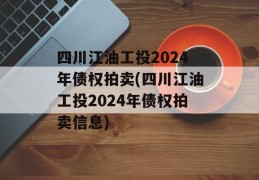 四川江油工投2024年债权拍卖(四川江油工投2024年债权拍卖信息)