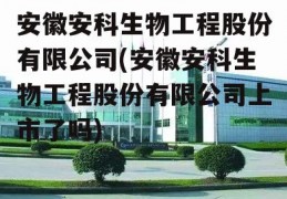 安徽安科生物工程股份有限公司(安徽安科生物工程股份有限公司上市了吗)