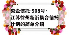 央企信托-508号·江苏徐州新沂集合信托计划的简单介绍