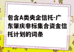 包含A类央企信托-广东肇庆非标集合资金信托计划的词条