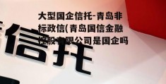 大型国企信托-青岛非标政信(青岛国信金融控股有限公司是国企吗)