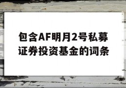 包含AF明月2号私募证券投资基金的词条