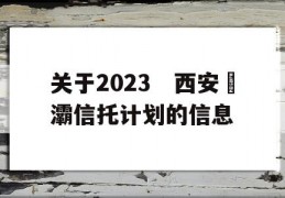 关于2023　西安浐灞信托计划的信息