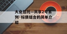 大业信托—共享2号系列·标债组合的简单介绍