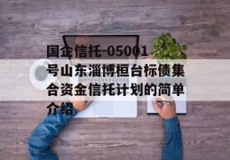 国企信托-05001号山东淄博桓台标债集合资金信托计划的简单介绍